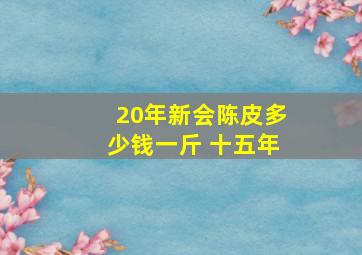 20年新会陈皮多少钱一斤 十五年